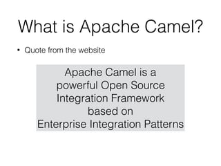 What is Apache Camel?
• Quote from the website
Apache Camel is a
powerful Open Source
Integration Framework
based on
Enterprise Integration Patterns
 