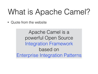 What is Apache Camel?
• Quote from the website
Apache Camel is a
powerful Open Source
Integration Framework
based on
Enterprise Integration Patterns
 