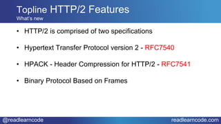 @readlearncode readlearncode.com
• HTTP/2 is comprised of two specifications
• Hypertext Transfer Protocol version 2 - RFC7540
• HPACK - Header Compression for HTTP/2 - RFC7541
• Binary Protocol Based on Frames
Topline HTTP/2 Features
What’s new
 