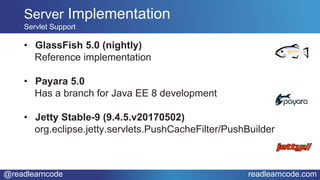 @readlearncode readlearncode.com
• GlassFish 5.0 (nightly)
Reference implementation
• Payara 5.0
Has a branch for Java EE 8 development
• Jetty Stable-9 (9.4.5.v20170502)
org.eclipse.jetty.servlets.PushCacheFilter/PushBuilder
Server Implementation
Servlet Support
 