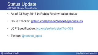 @readlearncode readlearncode.com
• As of 23 May 2017 in Public Review ballot status
• Issue Tracker: github.com/javaee/servlet-spec/issues
• JCP Specification: jcp.org/en/jsr/detail?id=369
• Twitter: @servlet_spec
Status Update
JSP 369: Servlet Specification
 