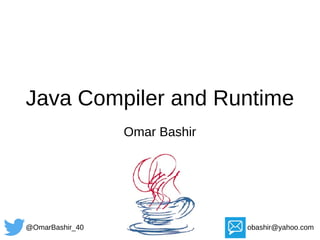 Java Compiler and Runtime
Omar Bashir
@OmarBashir_40 obashir@yahoo.com
 