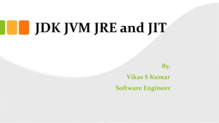 JDK JVM JRE and JIT
By,
Vikas S Kumar
Software Engineer
 