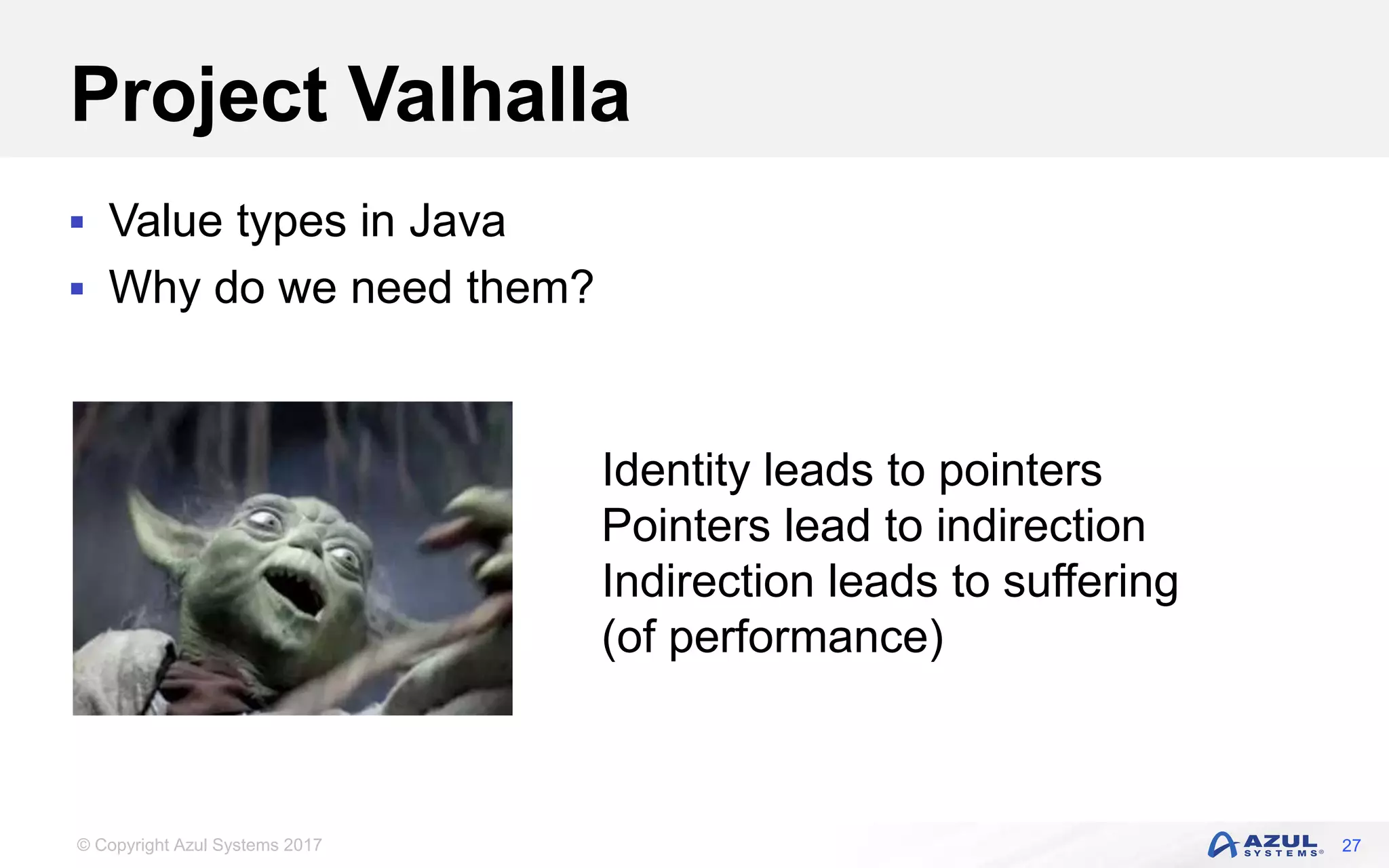 © Copyright Azul Systems 2017
Project Valhalla
 Value types in Java
 Why do we need them?
27
Identity leads to pointers
Pointers lead to indirection
Indirection leads to suffering
(of performance)
 