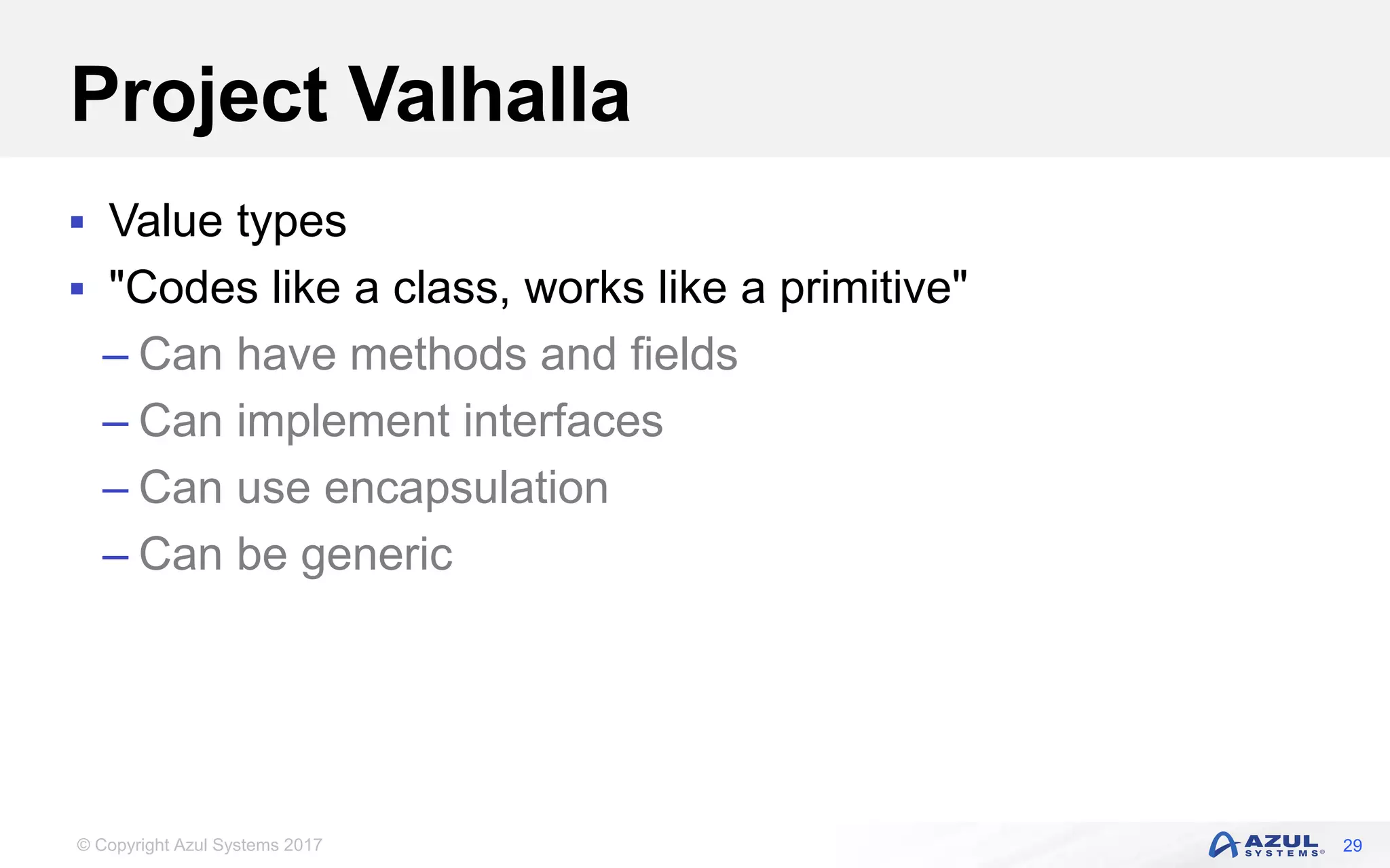 © Copyright Azul Systems 2017
Project Valhalla
 Value types
 "Codes like a class, works like a primitive"
– Can have methods and fields
– Can implement interfaces
– Can use encapsulation
– Can be generic
29
 
