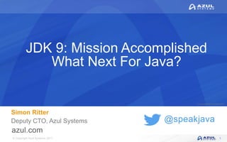 © Copyright Azul Systems 2017
© Copyright Azul Systems 2015
@speakjava
JDK 9: Mission Accomplished
What Next For Java?
Simon Ritter
Deputy CTO, Azul Systems
1
 