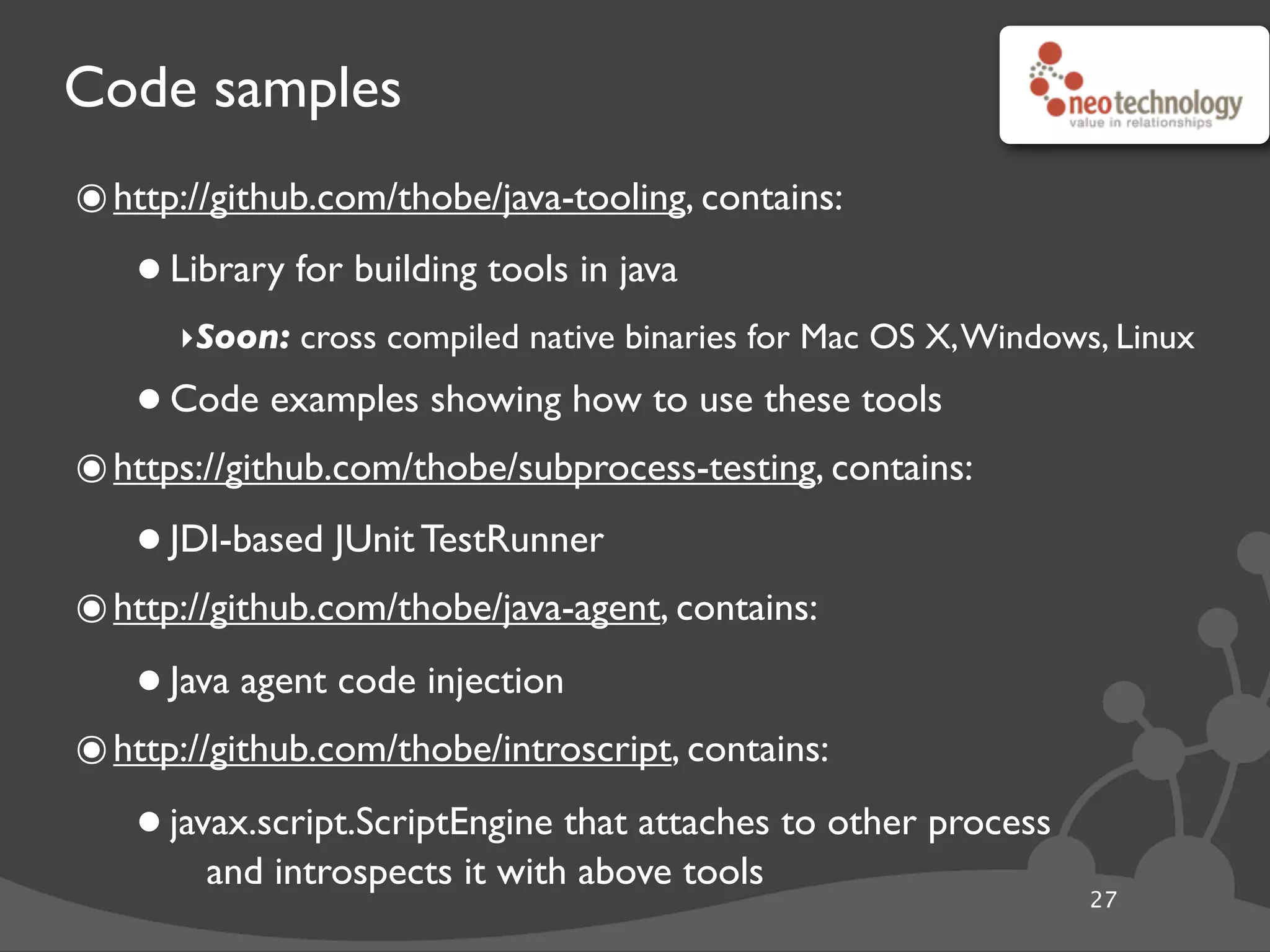 Code samples
๏http://github.com/thobe/java-tooling, contains:
•Library for building tools in java
‣Soon: cross compiled native binaries for Mac OS X,Windows, Linux
•Code examples showing how to use these tools
๏https://github.com/thobe/subprocess-testing, contains:
•JDI-based JUnit TestRunner
๏http://github.com/thobe/java-agent, contains:
•Java agent code injection
๏http://github.com/thobe/introscript, contains:
•javax.script.ScriptEngine that attaches to other process
and introspects it with above tools
27
 