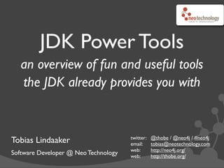 JDK Power Tools
an overview of fun and useful tools
the JDK already provides you with
Tobias Lindaaker
Software Developer @ Neo Technology
twitter:! @thobe / @neo4j / #neo4j
email:! tobias@neotechnology.com
web:! http://neo4j.org/
web:! http://thobe.org/
 