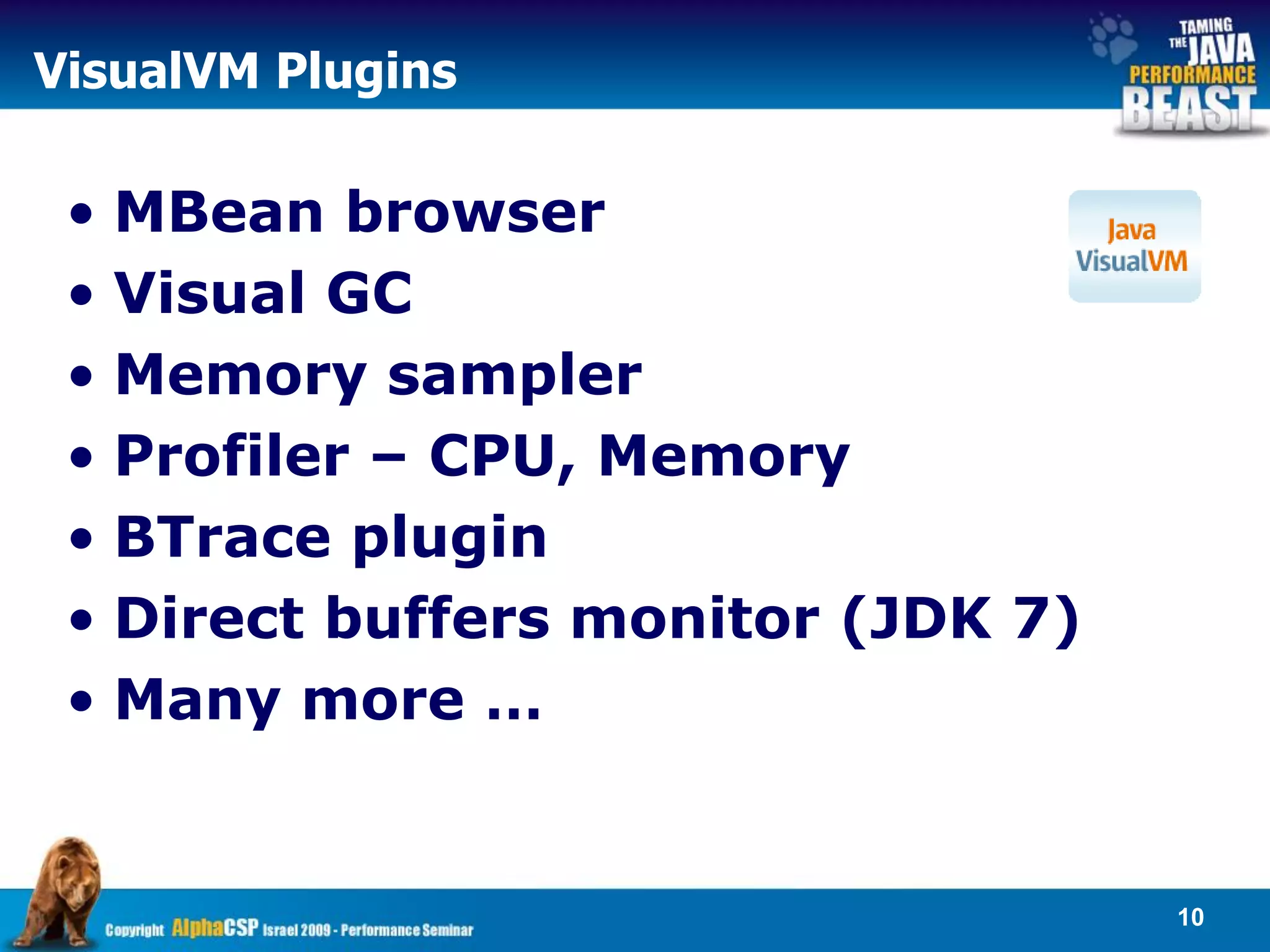 VisualVM Plugins

 • MBean browser
 • Visual GC
 • Memory sampler
 • Profiler – CPU, Memory
 • BTrace plugin
 • Direct buffers monitor (JDK 7)
 • Many more …


                                    10
 