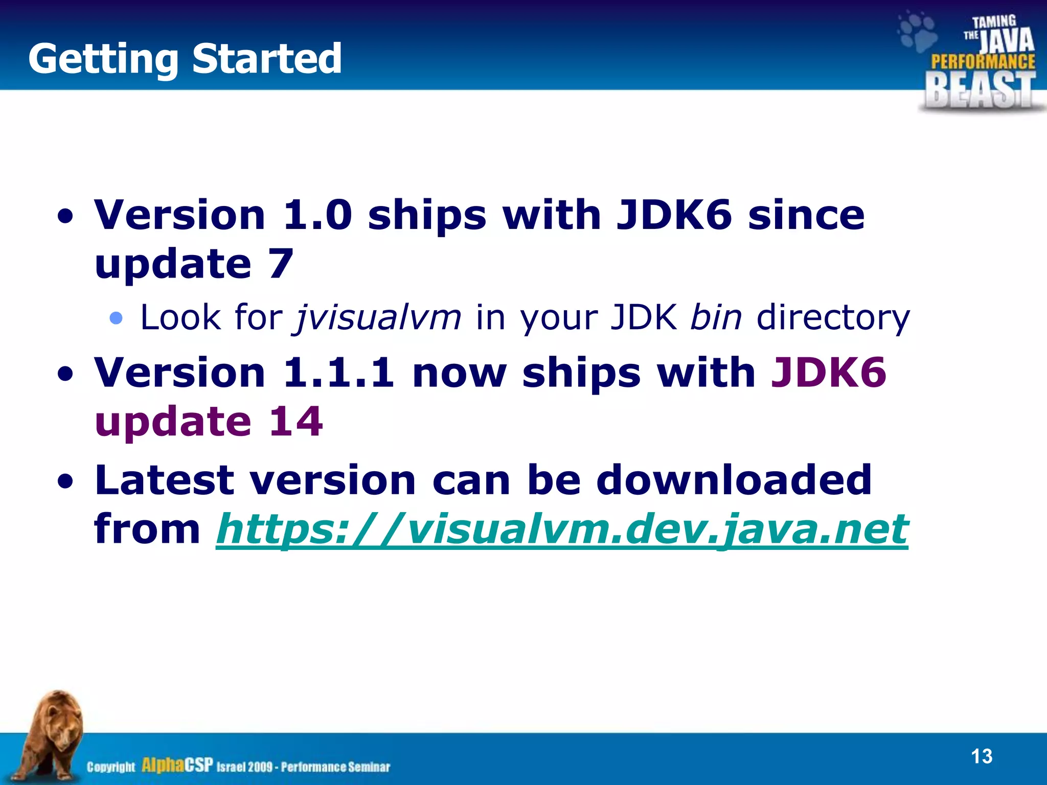 Getting Started


 • Version 1.0 ships with JDK6 since
   update 7
   • Look for jvisualvm in your JDK bin directory
 • Version 1.1.1 now ships with JDK6
   update 14
 • Latest version can be downloaded
   from https://visualvm.dev.java.net




                                                    13
 