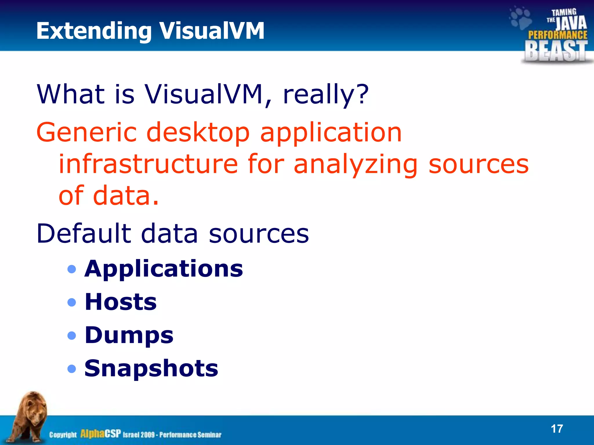 Extending VisualVM

What is VisualVM, really?
Generic desktop application
 infrastructure for analyzing sources
 of data.
Default data sources
  • Applications
  • Hosts
  • Dumps
  • Snapshots

                                        17
 