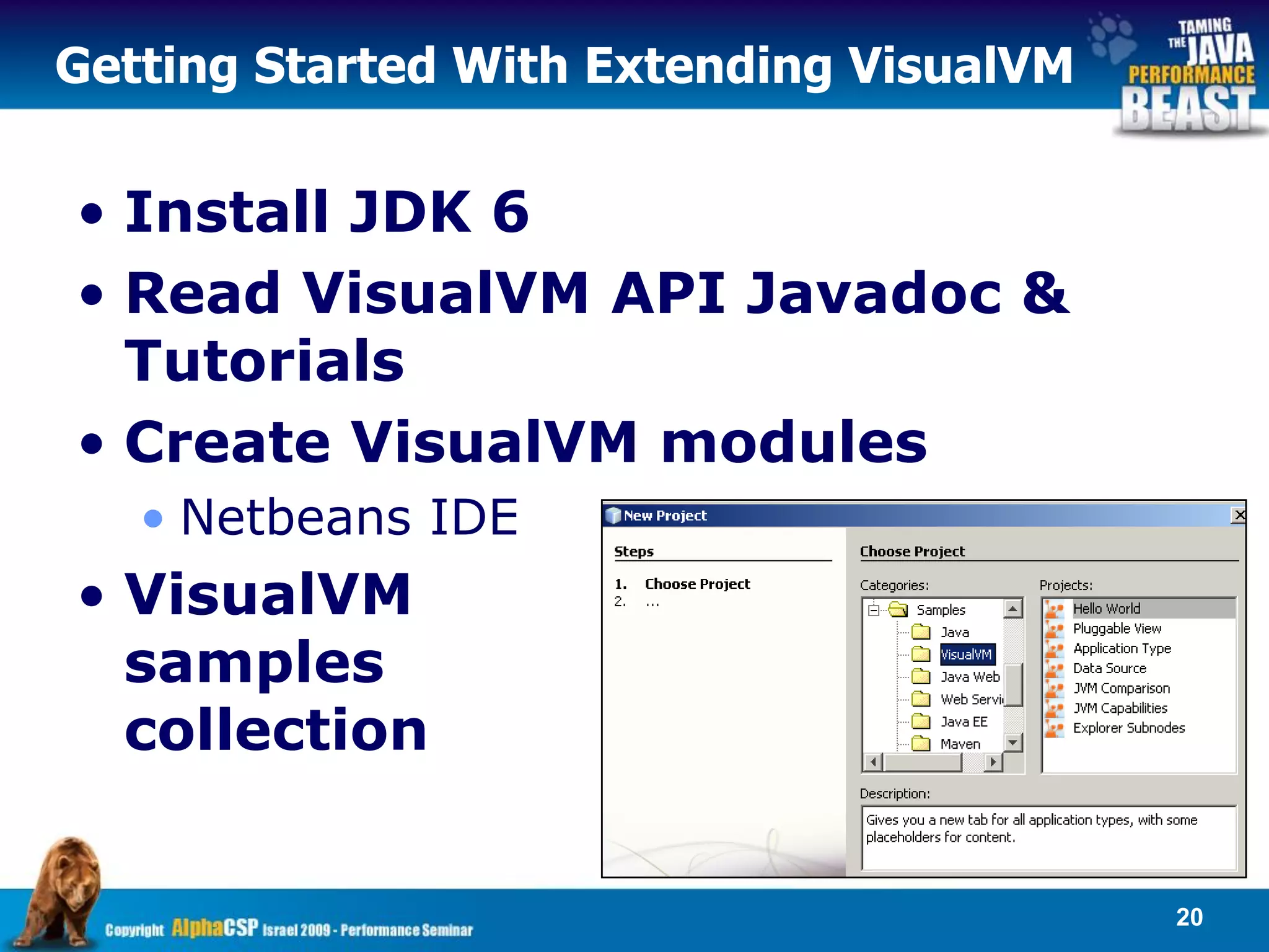 Getting Started With Extending VisualVM


• Install JDK 6
• Read VisualVM API Javadoc &
  Tutorials
• Create VisualVM modules
   • Netbeans IDE
• VisualVM
  samples
  collection


                                          20
 