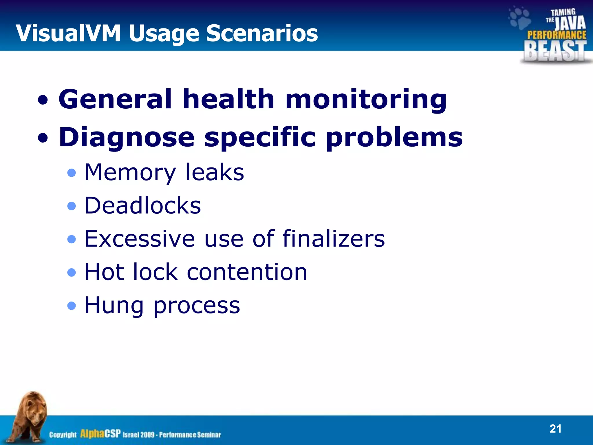 VisualVM Usage Scenarios

 • General health monitoring
 • Diagnose specific problems
   • Memory leaks
   • Deadlocks
   • Excessive use of finalizers
   • Hot lock contention
   • Hung process




                                   21
 