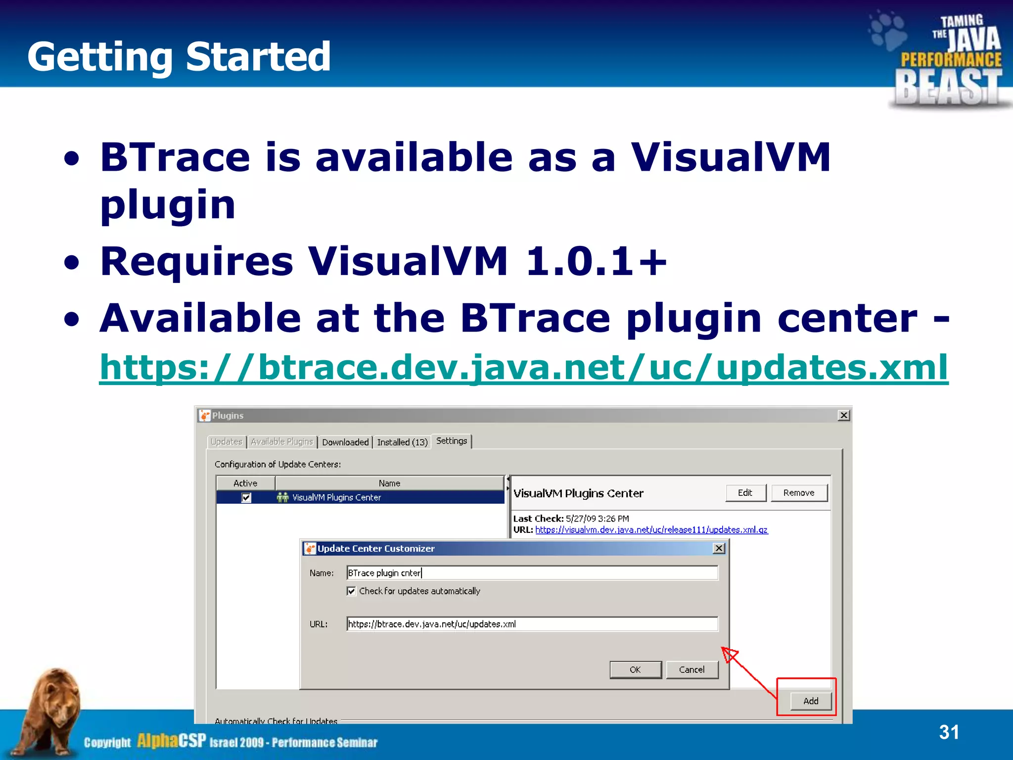 Getting Started

 • BTrace is available as a VisualVM
   plugin
 • Requires VisualVM 1.0.1+
 • Available at the BTrace plugin center -
   https://btrace.dev.java.net/uc/updates.xml




                                            31
 