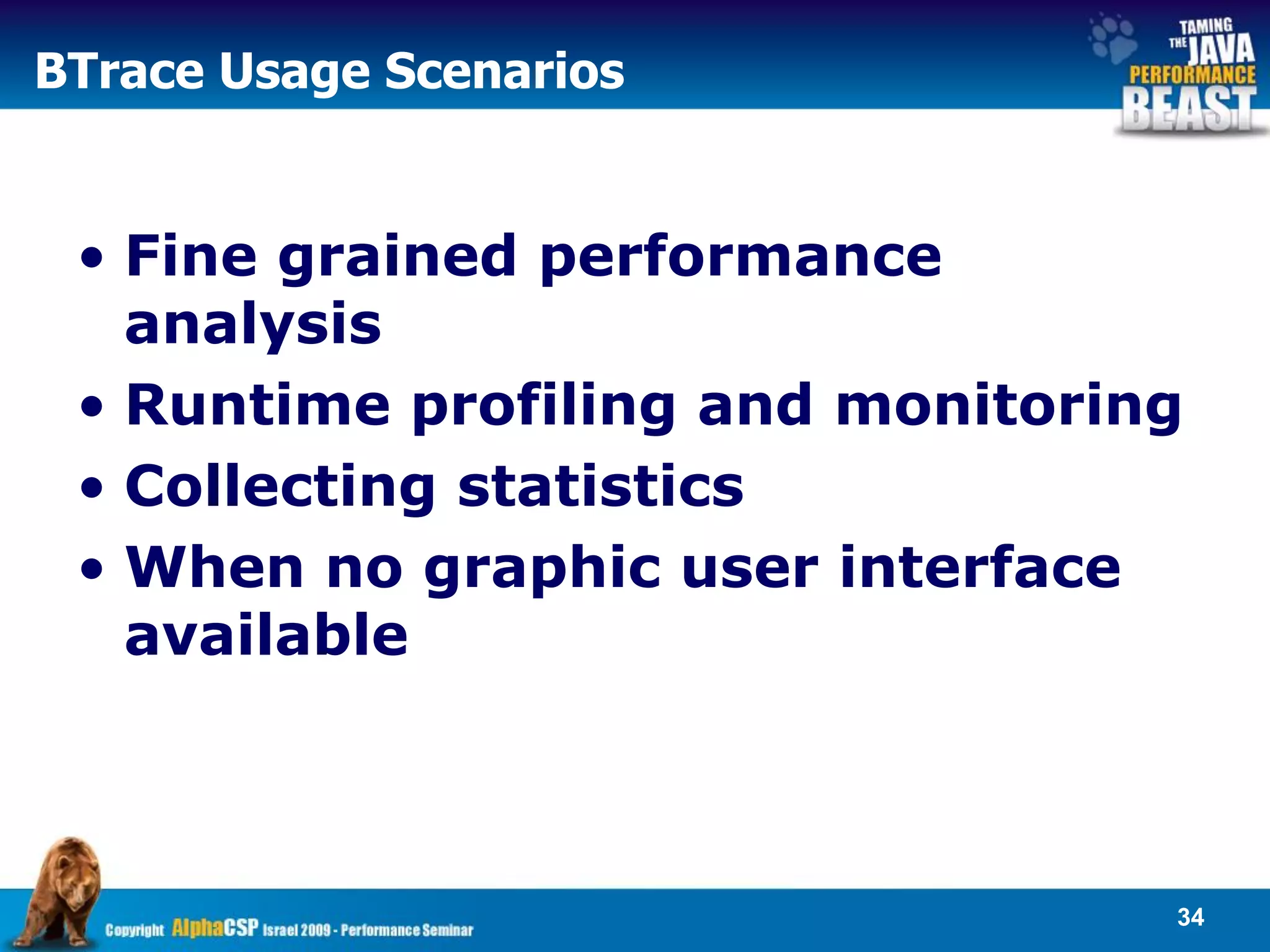 BTrace Usage Scenarios


 • Fine grained performance
   analysis
 • Runtime profiling and monitoring
 • Collecting statistics
 • When no graphic user interface
   available



                                  34
 
