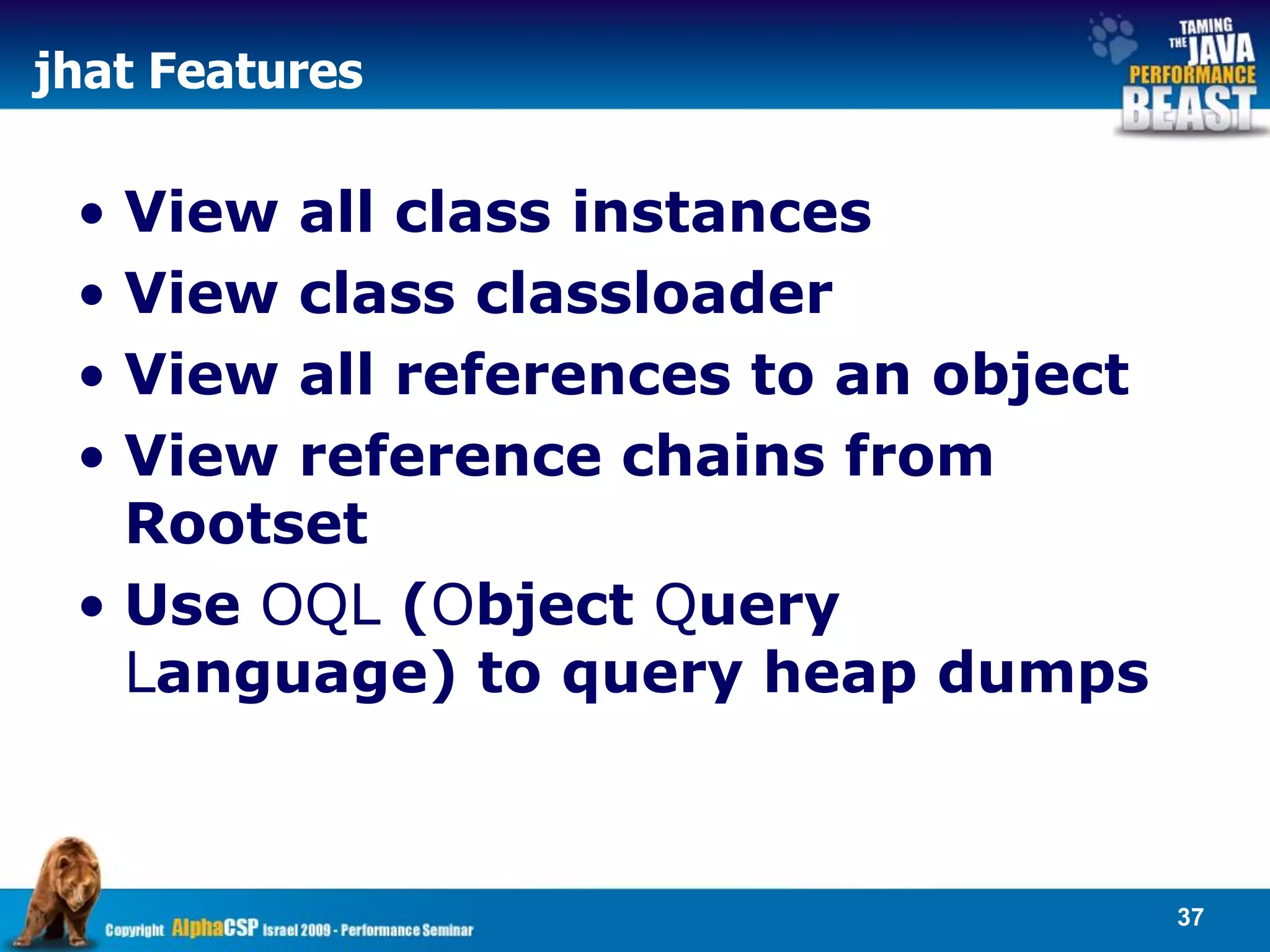 jhat Features

 • View all class instances
 • View class classloader
 • View all references to an object
 • View reference chains from
   Rootset
 • Use OQL (Object Query
   Language) to query heap dumps



                                      37
 