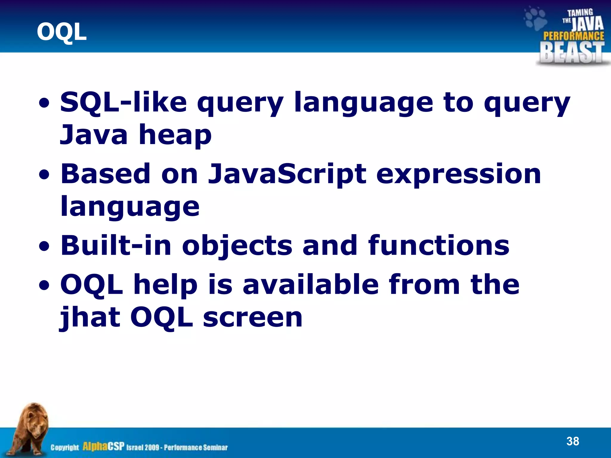 OQL


• SQL-like query language to query
  Java heap
• Based on JavaScript expression
  language
• Built-in objects and functions
• OQL help is available from the
  jhat OQL screen



                                 38
 