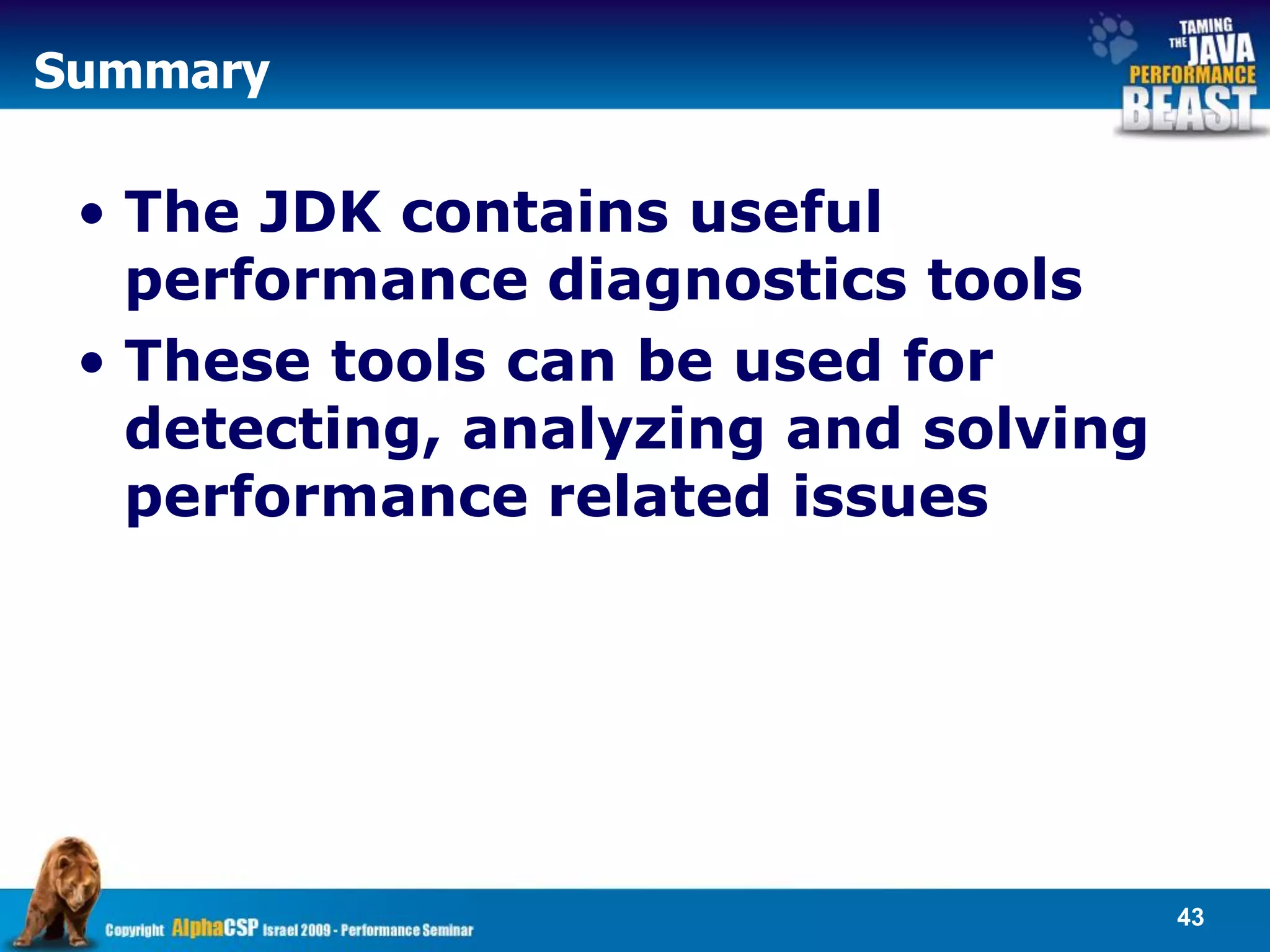Summary

 • The JDK contains useful
   performance diagnostics tools
 • These tools can be used for
   detecting, analyzing and solving
   performance related issues




                                      43
 