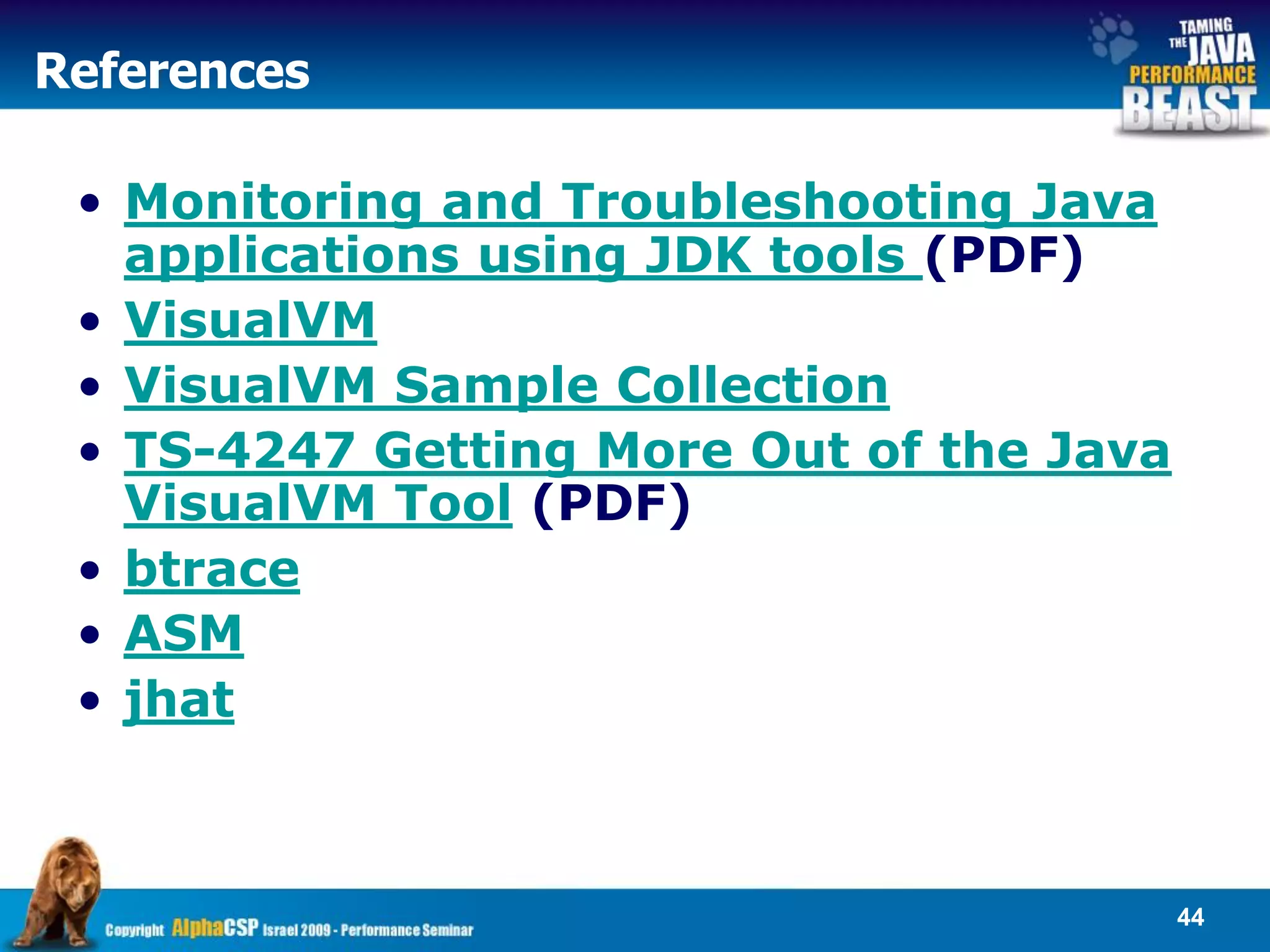 References

 • Monitoring and Troubleshooting Java
   applications using JDK tools (PDF)
 • VisualVM
 • VisualVM Sample Collection
 • TS-4247 Getting More Out of the Java
   VisualVM Tool (PDF)
 • btrace
 • ASM
 • jhat



                                          44
 