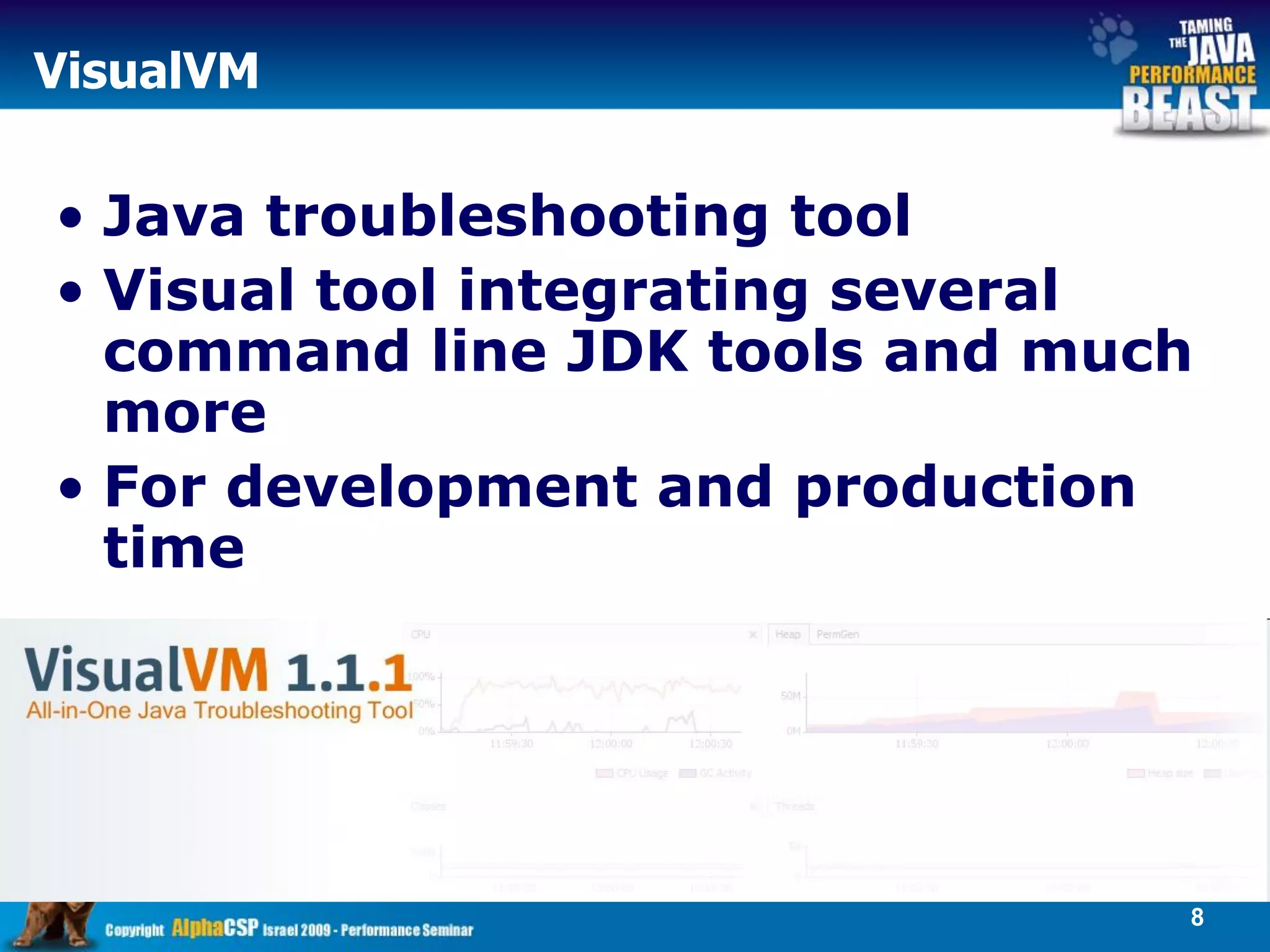 VisualVM

• Java troubleshooting tool
• Visual tool integrating several
  command line JDK tools and much
  more
• For development and production
  time




                                8
 