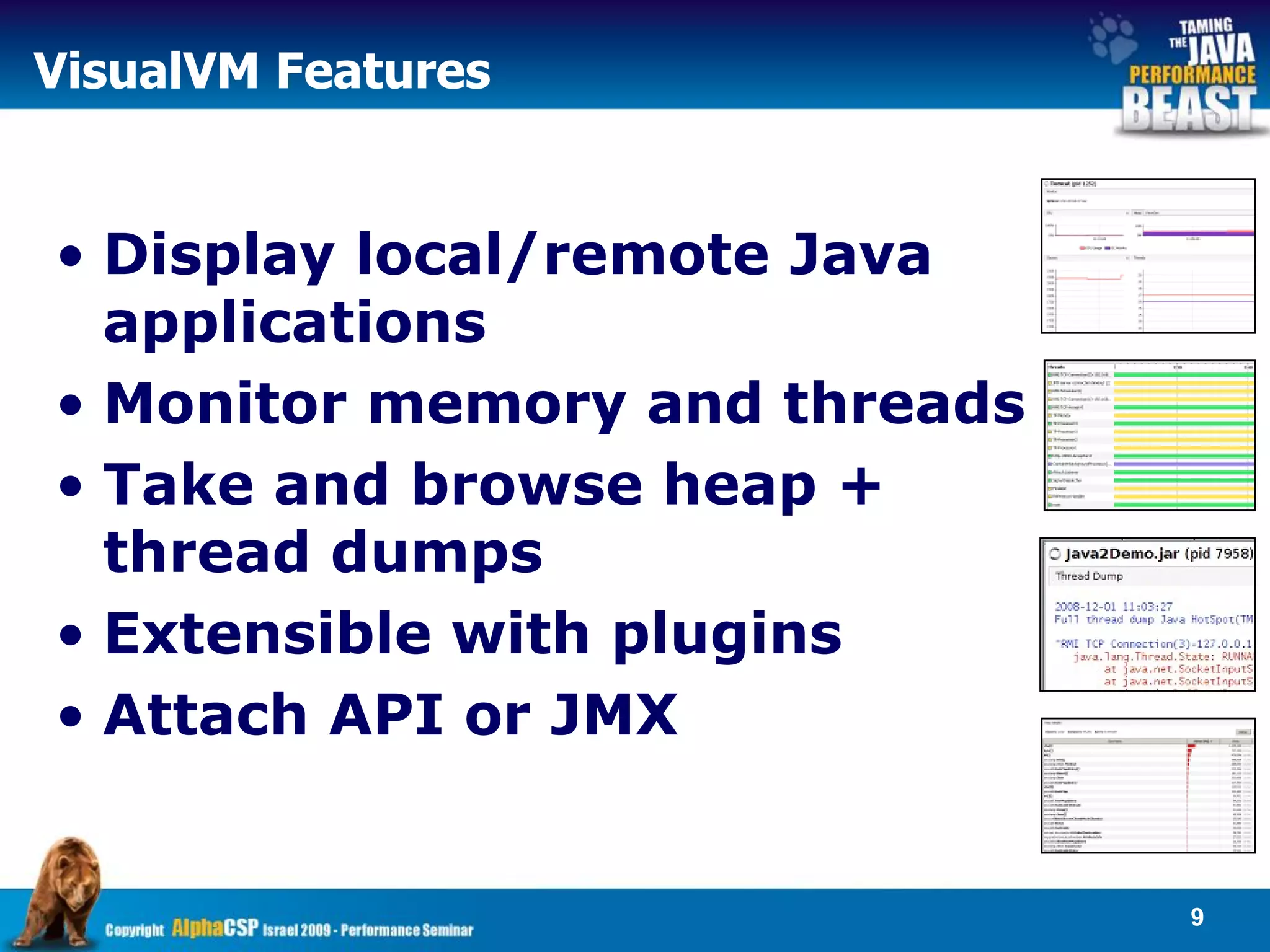 VisualVM Features


• Display local/remote Java
  applications
• Monitor memory and threads
• Take and browse heap +
  thread dumps
• Extensible with plugins
• Attach API or JMX


                               9
 