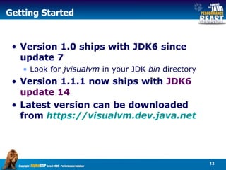 Getting Started Version 1.0 ships with JDK6 since  update 7 Look for  jvisualvm  in your JDK  bin  directory Version 1.1.1 now ships with  JDK6  update 14 Latest version can be downloaded from  https:// visualvm.dev.java.net   