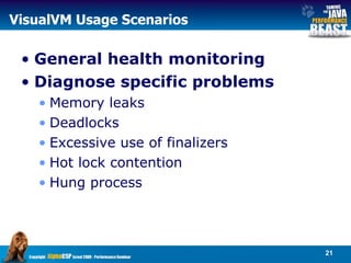 VisualVM Usage Scenarios General health monitoring Diagnose specific problems  Memory leaks Deadlocks Excessive use of finalizers Hot lock contention Hung process 