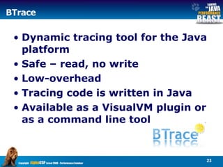 BTrace Dynamic tracing tool for the Java platform Safe – read, no write Low-overhead  Tracing code is written in Java Available as a VisualVM plugin or as a command line tool 