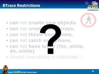 can  not  create new objects.  can  not  create new arrays.  can  not  throw exceptions.  can  not  catch exceptions. can  not  have loops (for, while, do..while) Almost everything is restricted … BTrace Restrictions ? 