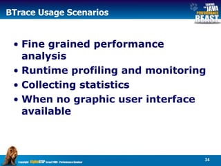 BTrace Usage Scenarios Fine grained performance analysis Runtime profiling and monitoring Collecting statistics When no graphic user interface available 