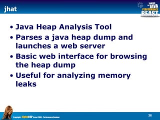 jhat Java   Heap Analysis Tool Parses a java heap dump and launches a web server  Basic web interface for browsing the heap dump Useful for analyzing memory leaks 
