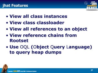 jhat Features View all class instances View class classloader View all references to an object View reference chains from Rootset Use  OQL  ( O bject  Q uery  L anguage) to query heap dumps  