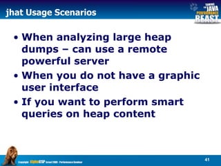 jhat Usage Scenarios When analyzing large heap dumps – can use a remote powerful server When you do not have a graphic user interface If you want to perform smart queries on heap content 