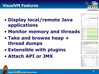 VisualVM Features Display local/remote Java applications  Monitor memory and threads Take and browse heap + thread dumps Extensible with plugins Attach API or JMX 