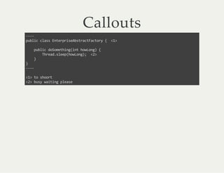 Callouts
----
public class EnterpriseAbstractFactory { <1>
public doSomething(int howLong) {
Thread.sleep(howLong); <2>
}
}
----
<1> to shoort
<2> busy waiting please
 