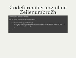 Codeformatierung ohne
Zeilenumbruch
[source,java,options="nowrap"]
----
public class EnterpriseAbstractFactory {
public doSomething(int howLong) {
if (checkSomeThingThatLeadsToAVeryLongLine() == WE_EXPECT_EXACTLY_THIS) {
Thread.sleep(howLong);
}
}
}
----
 