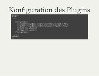 Konfiguration des Plugins
<plugin>
...
<configuration>
<sourcedirectory>${basedir}/src/main/doc</sourcedirectory>
<outputdirectory>${basedir}/target/docs</outputdirectory>
<backend>html</backend>
<doctype>book</doctype>
</configuration>
...
</plugin>
...
 