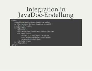 Integration in
JavaDoc-Erstellung
<plugin>
<groupid>org.apache.maven.plugins</groupid>
<artifactid>maven-javadoc-plugin</artifactid>
<version>2.9</version>
<configuration>
<source>1.7
<doclet>org.asciidoctor.Asciidoclet</doclet>
<docletartifact>
<groupid>org.asciidoctor</groupid>
<artifactid>asciidoclet</artifactid>
<version>0.1.4</version>
</docletartifact>
</configuration>
</plugin>
 