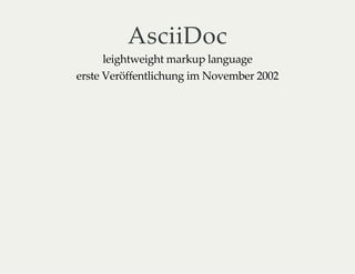 AsciiDoc
leightweight markup language
erste Veröffentlichung im November 2002
 