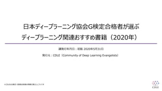 日本ディープラーニング協会G検定合格者が選ぶ
ディープラーニング関連おすすめ書籍（2020年）
講発行年月日：初版 2020年5月31日
発行元：CDLE（C​ommunity of ​D​eep ​L​earning ​Evangelists）
※CDLEはG検定・E資格合格者の情報交換コミュニティです
 