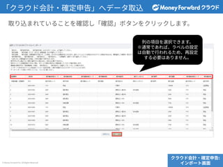 © Money Forward Inc. All Rights Reserved
取り込まれていることを確認し「確認」ボタンをクリックします。
「クラウド会計‧確定申告」へデータ取込
クラウド会計‧確定申告:
インポート画⾯
列の項⽬を選択できます。
※通常であれば、ラベルの設定
は⾃動で⾏われるため、再設定
する必要はありません。
 