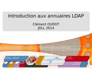 Introduction aux annuaires LDAP
Clément OUDOT
JDLL 2014
 