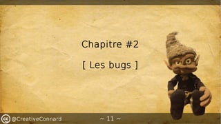 ~ 11 ~@CreativeConnard
Chapitre #2
[ Les bugs ]
 