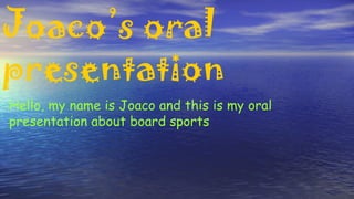 Joaco’s oral
presentation
Hello, my name is Joaco and this is my oral
presentation about board sports
 