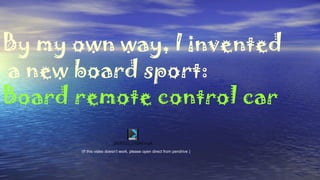 By my own way, I invented
a new board sport:
Board remote control car
(If this video doesn’t work, please open direct from pendrive )
20160522_170542.mp4
 