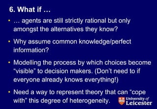 6. What if …
• … agents are still strictly rational but only
amongst the alternatives they know?
• Why assume common knowl...