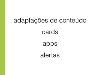adaptações de conteúdo 
cards 
apps 
alertas 
 