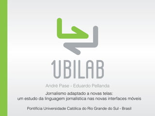 André Pase - Eduardo Pellanda 
Jornalismo adaptado a novas telas: 
um estudo da linguagem jornalística nas novas interfaces móveis 
Pontifícia Universidade Católica do Rio Grande do Sul - Brasil 
 