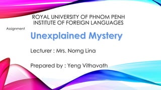 ROYAL UNIVERSITY OF PHNOM PENH
INSTITUTE OF FOREIGN LANGUAGES
Assignment
Lecturer : Mrs. Norng Lina
Prepared by : Yeng Vithavath
 