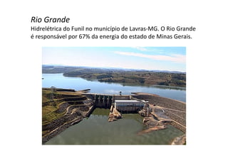 Rio Grande 
Hidrelétrica do Funil no município de Lavras-MG. O Rio Grande 
é responsável por 67% da energia do estado de Minas Gerais. 
 